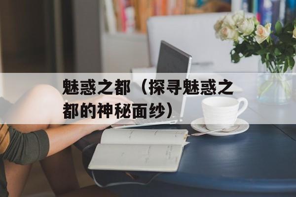 魅惑之都（探寻魅惑之都的神秘面纱）-第1张图片-