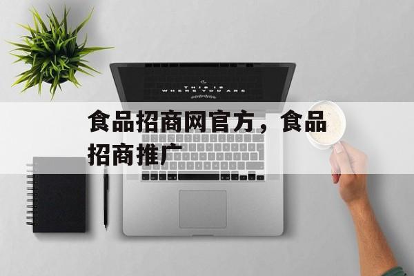 食品招商网官方，食品招商推广-第1张图片-