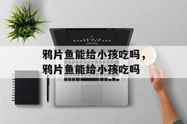 鸦片鱼能给小孩吃吗，鸦片鱼能给小孩吃吗-第1张图片-