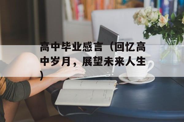 高中毕业感言（回忆高中岁月，展望未来人生）-第1张图片-