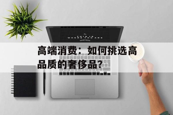 高端消费：如何挑选高品质的奢侈品？-第1张图片-