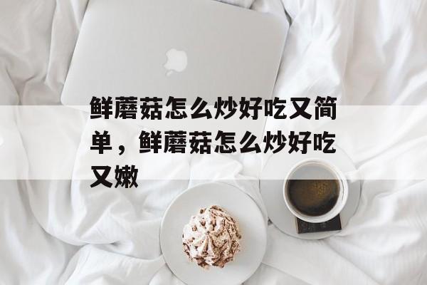 鲜蘑菇怎么炒好吃又简单，鲜蘑菇怎么炒好吃又嫩-第1张图片-
