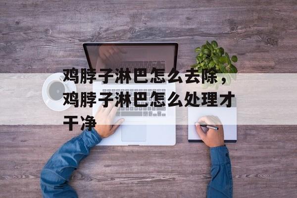鸡脖子淋巴怎么去除，鸡脖子淋巴怎么处理才干净-第1张图片-