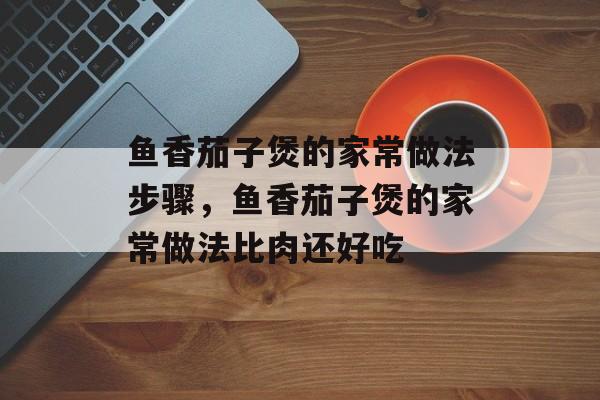 鱼香茄子煲的家常做法步骤，鱼香茄子煲的家常做法比肉还好吃-第1张图片-