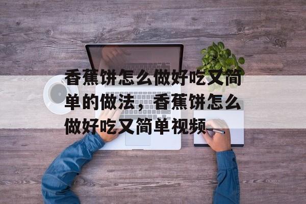 香蕉饼怎么做好吃又简单的做法，香蕉饼怎么做好吃又简单视频-第1张图片-