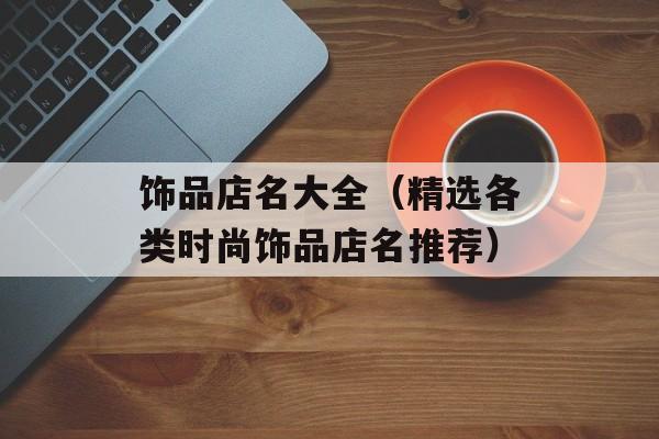 饰品店名大全（精选各类时尚饰品店名推荐）-第1张图片-