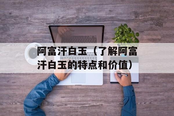 阿富汗白玉（了解阿富汗白玉的特点和价值）-第1张图片-