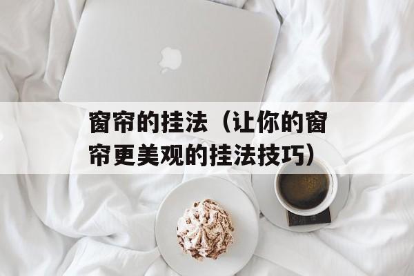 窗帘的挂法（让你的窗帘更美观的挂法技巧）-第1张图片-