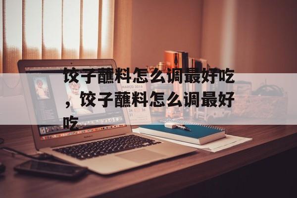 饺子蘸料怎么调最好吃，饺子蘸料怎么调最好吃-第1张图片-