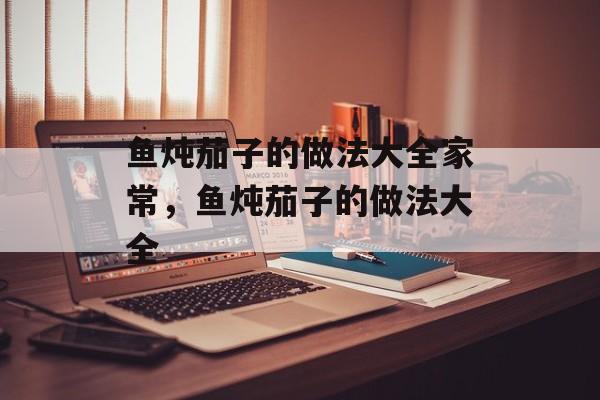 鱼炖茄子的做法大全家常，鱼炖茄子的做法大全-第1张图片-