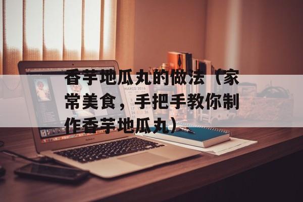 香芋地瓜丸的做法（家常美食，手把手教你制作香芋地瓜丸）-第1张图片-