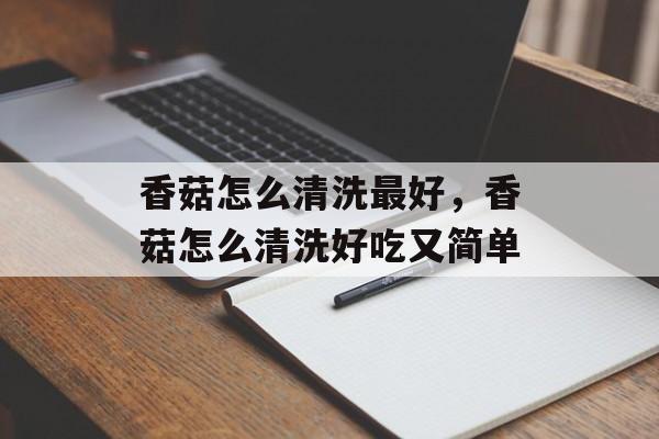 香菇怎么清洗最好，香菇怎么清洗好吃又简单-第1张图片-