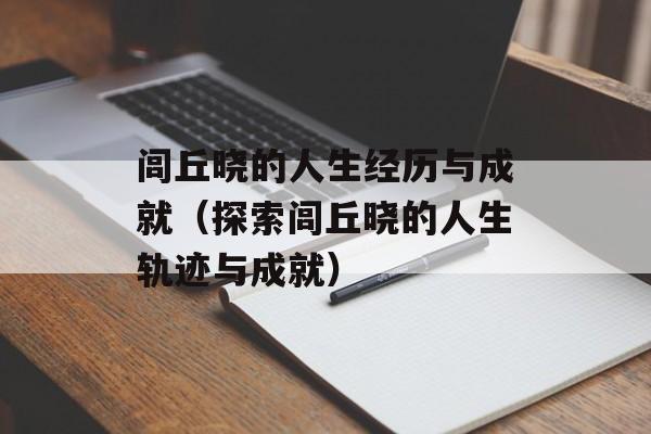 闾丘晓的人生经历与成就（探索闾丘晓的人生轨迹与成就）-第1张图片-