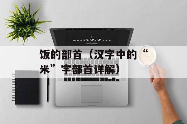 饭的部首（汉字中的“米”字部首详解）-第1张图片-