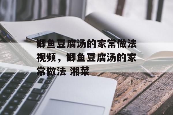 鲫鱼豆腐汤的家常做法视频，鲫鱼豆腐汤的家常做法 湘菜-第1张图片-
