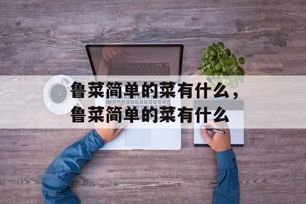 鲁菜简单的菜有什么，鲁菜简单的菜有什么-第1张图片-