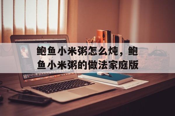 鲍鱼小米粥怎么炖，鲍鱼小米粥的做法家庭版-第1张图片-