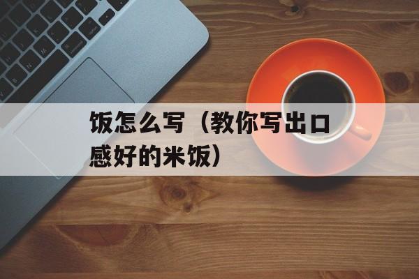 饭怎么写（教你写出口感好的米饭）-第1张图片-