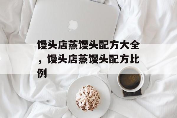 馒头店蒸馒头配方大全，馒头店蒸馒头配方比例-第1张图片-