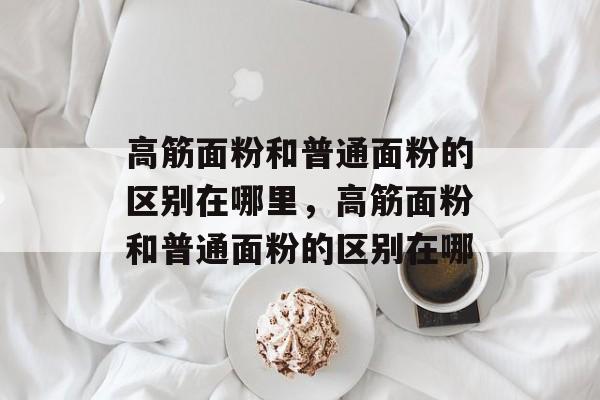 高筋面粉和普通面粉的区别在哪里，高筋面粉和普通面粉的区别在哪-第1张图片-