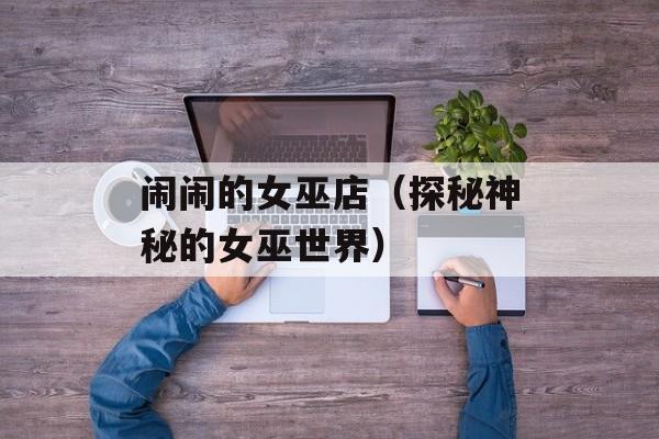 闹闹的女巫店（探秘神秘的女巫世界）-第1张图片-