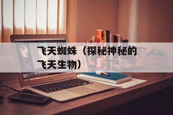 飞天蜘蛛（探秘神秘的飞天生物）-第1张图片-