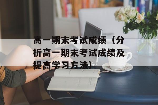 高一期末考试成绩（分析高一期末考试成绩及提高学习方法）-第1张图片-