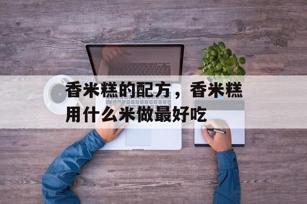 香米糕的配方，香米糕用什么米做最好吃-第1张图片-