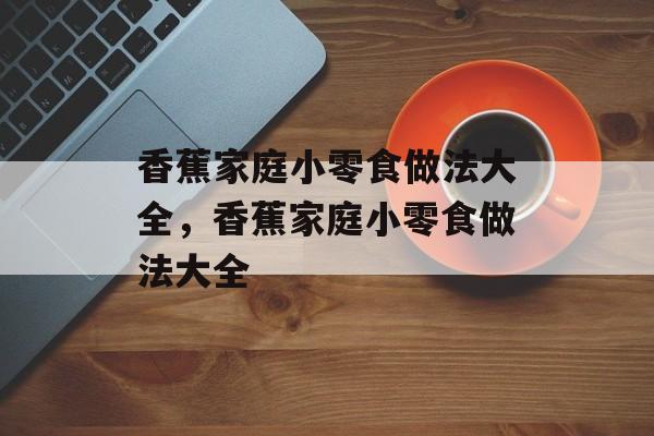 香蕉家庭小零食做法大全，香蕉家庭小零食做法大全-第1张图片-