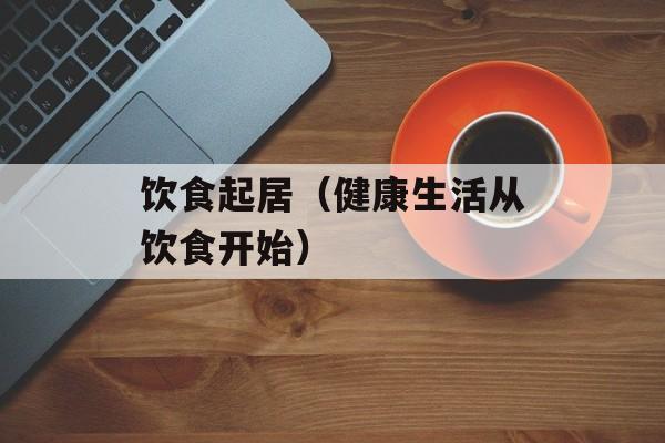 饮食起居（健康生活从饮食开始）-第1张图片-