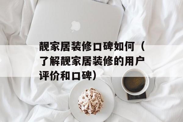 靓家居装修口碑如何（了解靓家居装修的用户评价和口碑）-第1张图片-