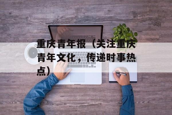 重庆青年报（关注重庆青年文化，传递时事热点）-第1张图片-