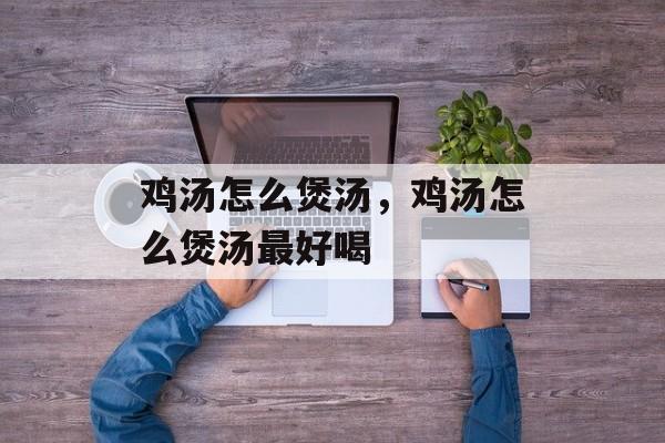 鸡汤怎么煲汤，鸡汤怎么煲汤最好喝-第1张图片-