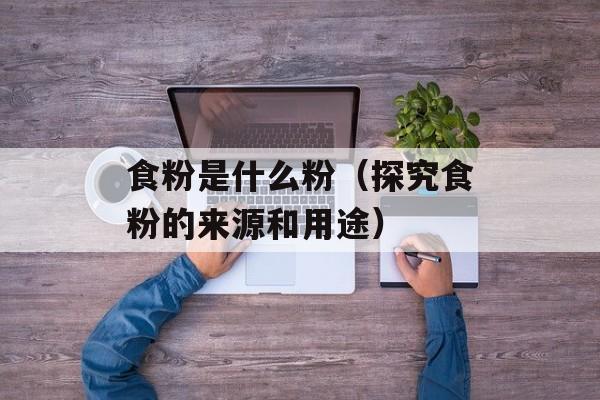食粉是什么粉（探究食粉的来源和用途）-第1张图片-