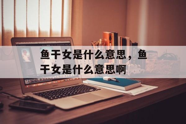 鱼干女是什么意思，鱼干女是什么意思啊-第1张图片-