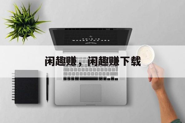闲趣赚，闲趣赚下载-第1张图片-
