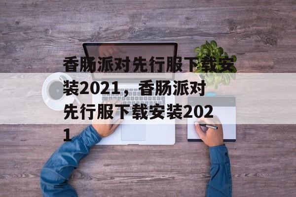 香肠派对先行服下载安装2021，香肠派对先行服下载安装2021-第1张图片-
