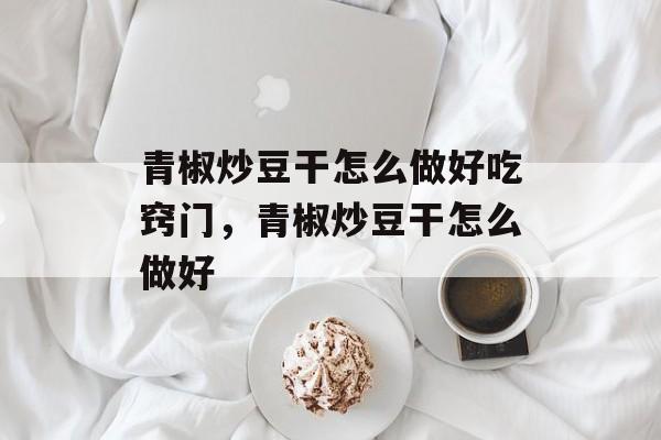 青椒炒豆干怎么做好吃窍门，青椒炒豆干怎么做好-第1张图片-