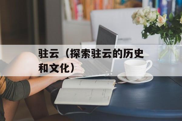 驻云（探索驻云的历史和文化）-第1张图片-