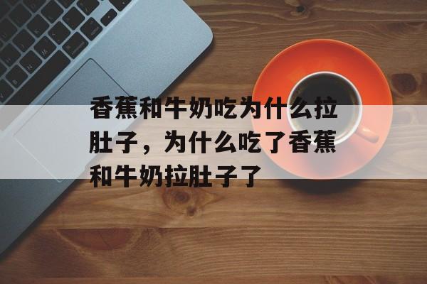 香蕉和牛奶吃为什么拉肚子，为什么吃了香蕉和牛奶拉肚子了-第1张图片-