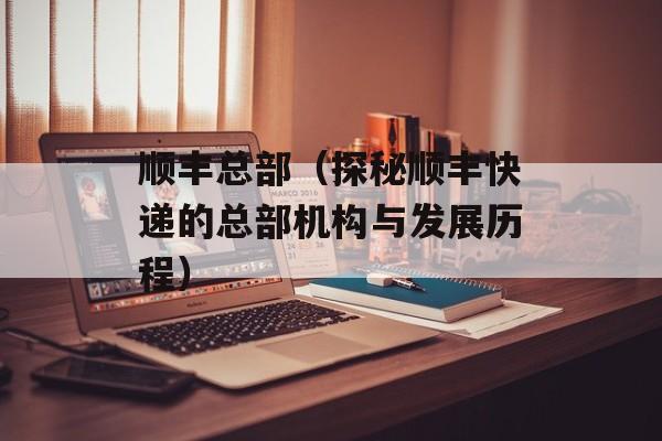 顺丰总部（探秘顺丰快递的总部机构与发展历程）-第1张图片-