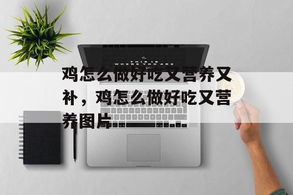 鸡怎么做好吃又营养又补，鸡怎么做好吃又营养图片-第1张图片-