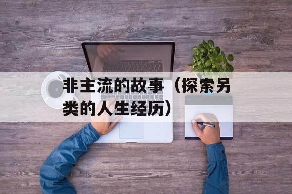 非主流的故事（探索另类的人生经历）-第1张图片-