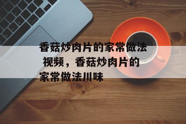香菇炒肉片的家常做法 视频，香菇炒肉片的家常做法川味-第1张图片-