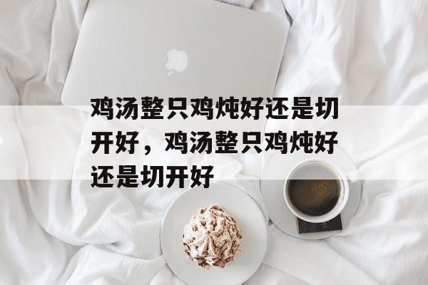 鸡汤整只鸡炖好还是切开好，鸡汤整只鸡炖好还是切开好-第1张图片-