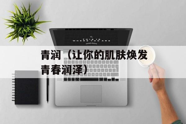 青润（让你的肌肤焕发青春润泽）-第1张图片-