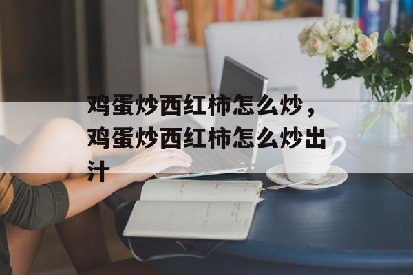 鸡蛋炒西红柿怎么炒，鸡蛋炒西红柿怎么炒出汁-第1张图片-