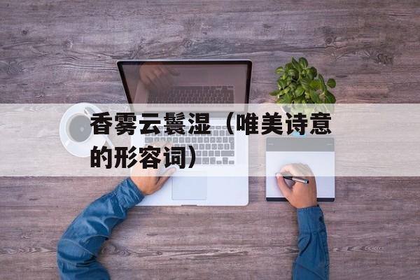 香雾云鬟湿（唯美诗意的形容词）-第1张图片-