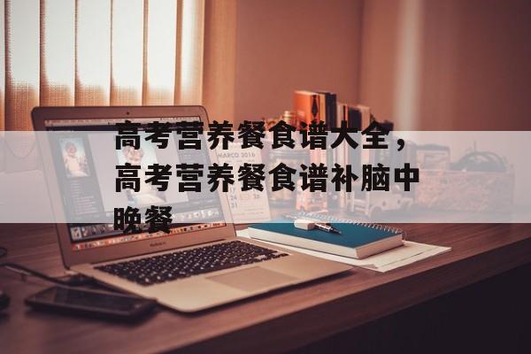 高考营养餐食谱大全，高考营养餐食谱补脑中晚餐-第1张图片-