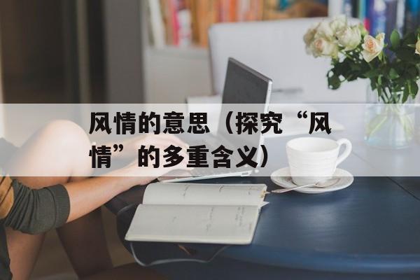 风情的意思（探究“风情”的多重含义）-第1张图片-